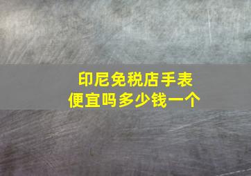 印尼免税店手表便宜吗多少钱一个