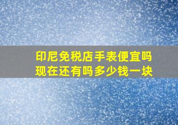 印尼免税店手表便宜吗现在还有吗多少钱一块