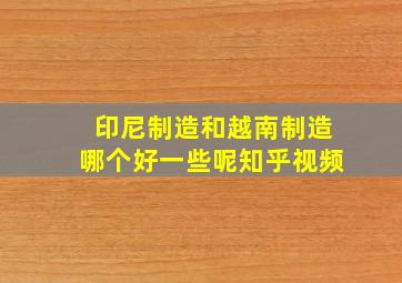 印尼制造和越南制造哪个好一些呢知乎视频