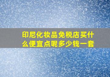 印尼化妆品免税店买什么便宜点呢多少钱一套