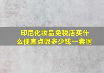 印尼化妆品免税店买什么便宜点呢多少钱一套啊