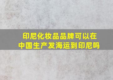 印尼化妆品品牌可以在中国生产发海运到印尼吗