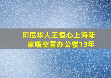 印尼华人王恒心上海陆家嘴空置办公楼13年