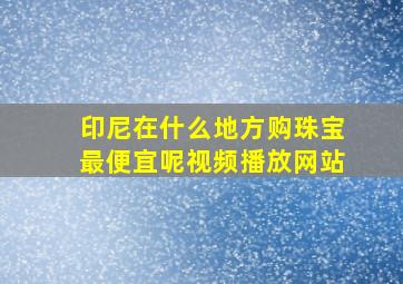 印尼在什么地方购珠宝最便宜呢视频播放网站