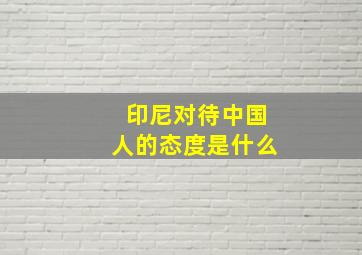 印尼对待中国人的态度是什么