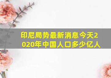 印尼局势最新消息今天2020年中国人口多少亿人