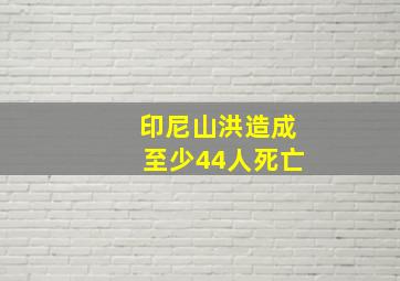 印尼山洪造成至少44人死亡