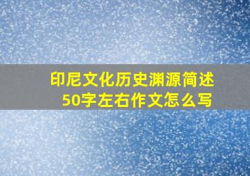 印尼文化历史渊源简述50字左右作文怎么写