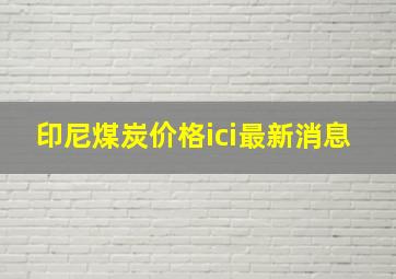 印尼煤炭价格ici最新消息