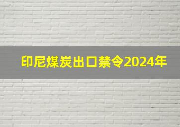 印尼煤炭出口禁令2024年