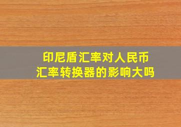 印尼盾汇率对人民币汇率转换器的影响大吗