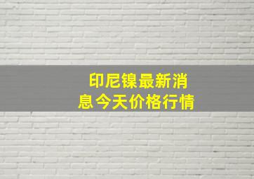 印尼镍最新消息今天价格行情