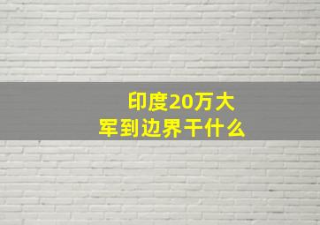 印度20万大军到边界干什么