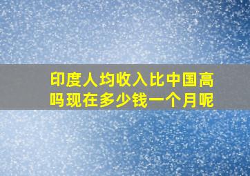 印度人均收入比中国高吗现在多少钱一个月呢