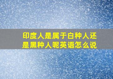 印度人是属于白种人还是黑种人呢英语怎么说