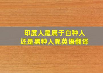 印度人是属于白种人还是黑种人呢英语翻译