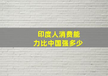 印度人消费能力比中国强多少