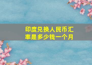 印度兑换人民币汇率是多少钱一个月