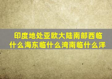 印度地处亚欧大陆南部西临什么海东临什么湾南临什么洋