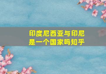 印度尼西亚与印尼是一个国家吗知乎