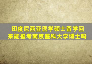 印度尼西亚医学硕士留学回来能报考南京医科大学博士吗