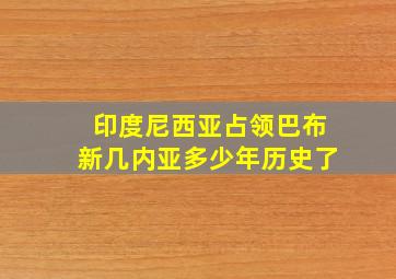 印度尼西亚占领巴布新几内亚多少年历史了