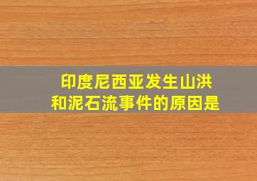 印度尼西亚发生山洪和泥石流事件的原因是