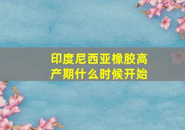 印度尼西亚橡胶高产期什么时候开始