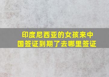 印度尼西亚的女孩来中国签证到期了去哪里签证