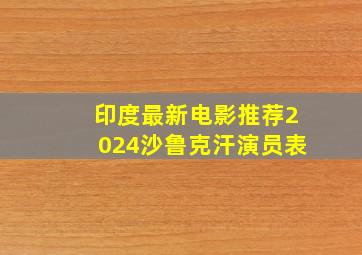 印度最新电影推荐2024沙鲁克汗演员表