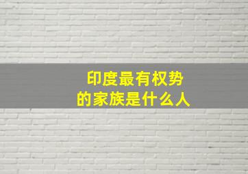 印度最有权势的家族是什么人