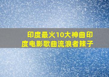 印度最火10大神曲印度电影歌曲流浪者辣子