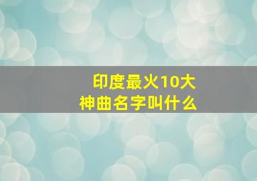 印度最火10大神曲名字叫什么