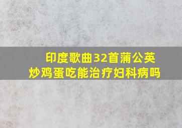 印度歌曲32首蒲公英炒鸡蛋吃能治疗妇科病吗