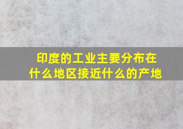 印度的工业主要分布在什么地区接近什么的产地