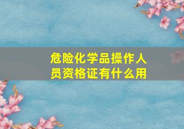 危险化学品操作人员资格证有什么用