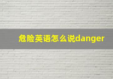 危险英语怎么说danger