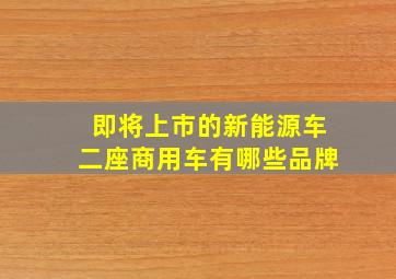 即将上市的新能源车二座商用车有哪些品牌