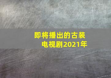 即将播出的古装电视剧2021年