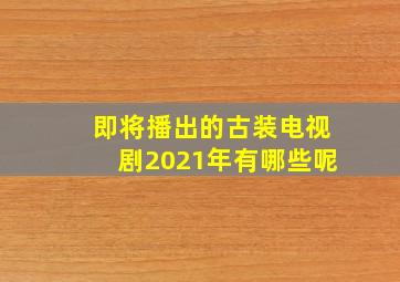 即将播出的古装电视剧2021年有哪些呢