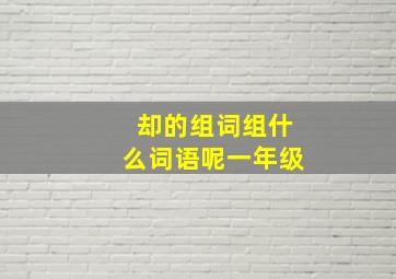 却的组词组什么词语呢一年级