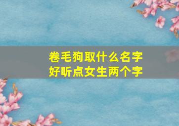 卷毛狗取什么名字好听点女生两个字