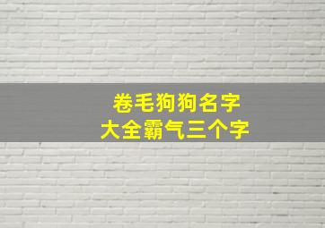 卷毛狗狗名字大全霸气三个字