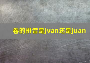 卷的拼音是jvan还是juan