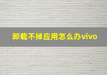 卸载不掉应用怎么办vivo