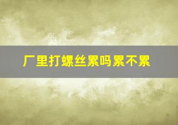 厂里打螺丝累吗累不累