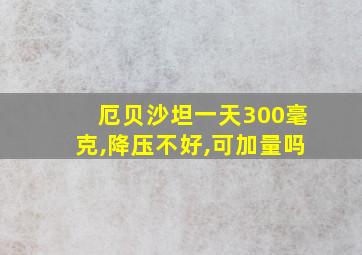 厄贝沙坦一天300毫克,降压不好,可加量吗