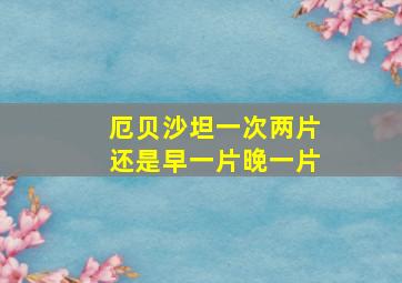 厄贝沙坦一次两片还是早一片晚一片