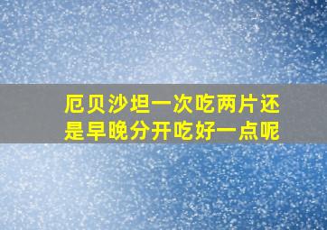 厄贝沙坦一次吃两片还是早晚分开吃好一点呢