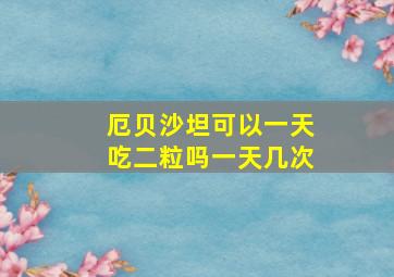 厄贝沙坦可以一天吃二粒吗一天几次